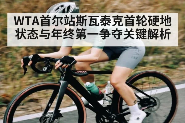WTA首尔站斯瓦泰克首轮硬地状态与年终第一争夺关键解析 - kaiyun sports
