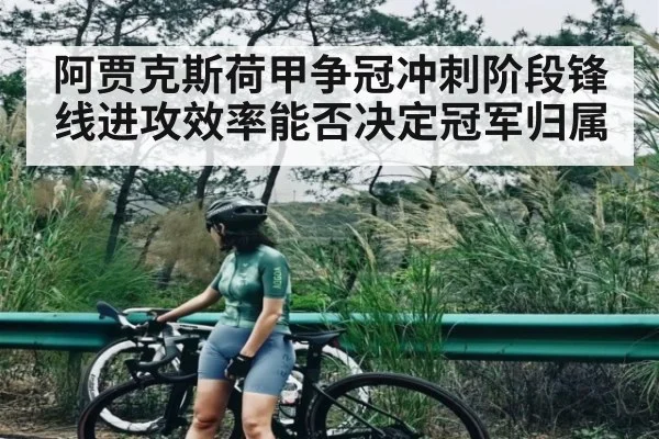 阿贾克斯荷甲争冠冲刺阶段锋线进攻效率能否决定冠军归属 | kaiyun sports